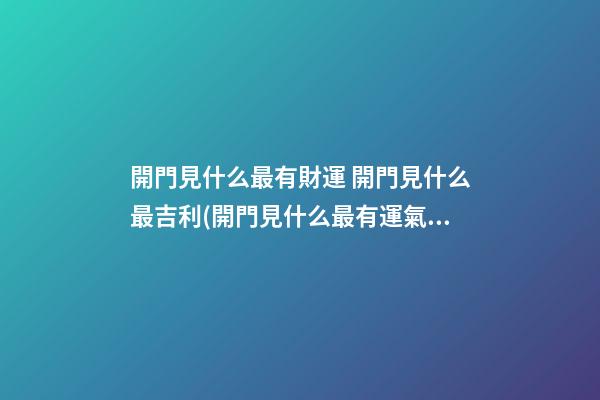 開門見什么最有財運 開門見什么最吉利(開門見什么最有運氣)